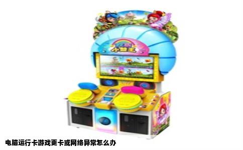 电脑运行卡游戏更卡或网络异常怎么办