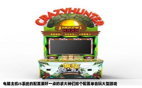 电脑主机I5系统的配置要好一点的求大神们给个配置单会玩大型游戏