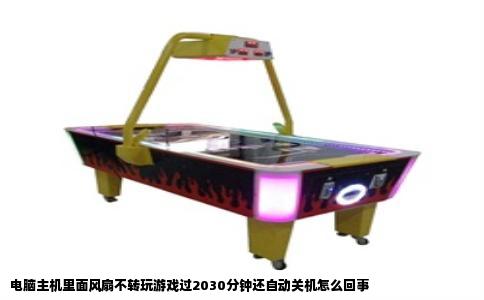 电脑主机里面风扇不转玩游戏过2030分钟还自动关机怎么回事