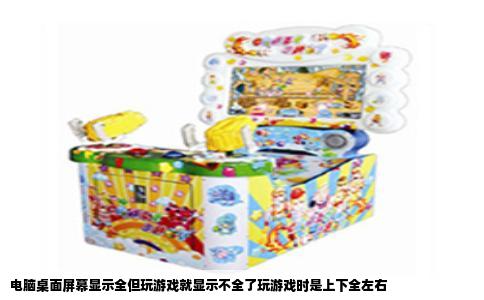 电脑桌面屏幕显示全但玩游戏就显示不全了玩游戏时是上下全左右