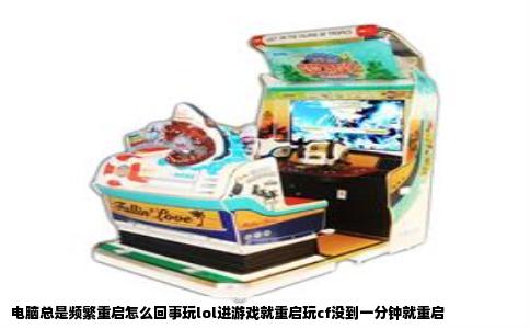 电脑总是频繁重启怎么回事玩lol进游戏就重启玩cf没到一分钟就重启