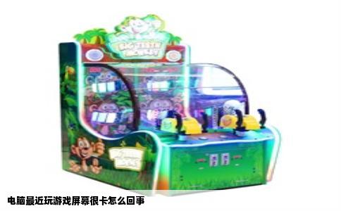 电脑最近玩游戏屏幕很卡怎么回事