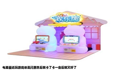 电脑最近玩游戏总是闪屏然后就卡了卡一会后就又好了