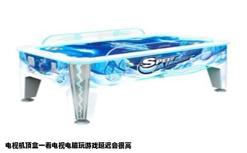 电视机顶盒一看电视电脑玩游戏延迟会很高