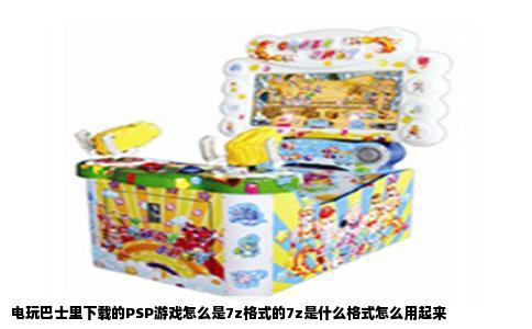 电玩巴士里下载的PSP游戏怎么是7z格式的7z是什么格式怎么用起来