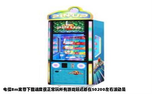 电信8m宽带下载速度很正常玩所有游戏延迟都在50200左右波动是