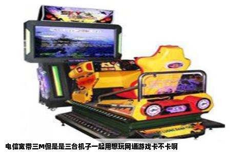 电信宽带三M但是是三台机子一起用想玩网通游戏卡不卡啊