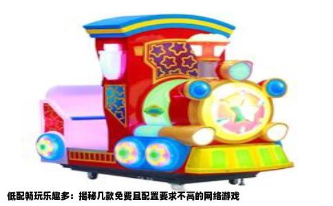 低配畅玩乐趣多：揭秘几款免费且配置要求不高的网络游戏