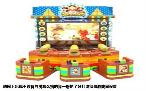 地图上出现不该有的线怎么搞的我一怒拍了好几次键盘游戏里设置