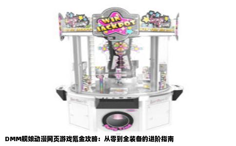 DMM舰娘动漫网页游戏氪金攻略：从零到全装备的进阶指南
