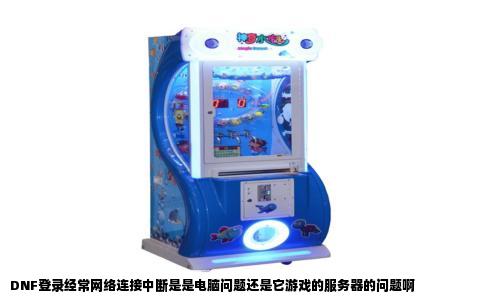 DNF登录经常网络连接中断是是电脑问题还是它游戏的服务器的问题啊