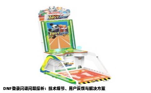 DNF登录闪退问题探析：技术细节、用户反馈与解决方案