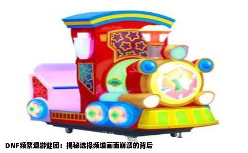 DNF频繁退游谜团：揭秘选择频道画面崩溃的背后