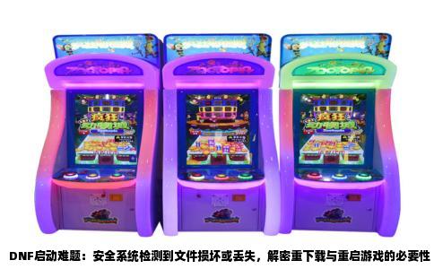 DNF启动难题：安全系统检测到文件损坏或丢失，解密重下载与重启游戏的必要性