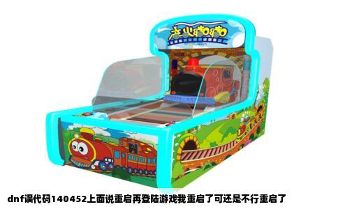 dnf误代码140452上面说重启再登陆游戏我重启了可还是不行重启了
