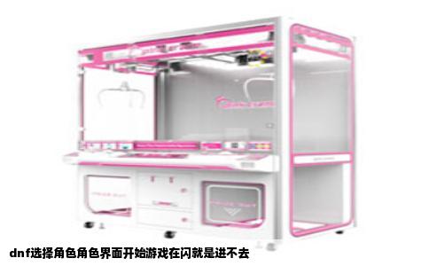 dnf选择角色角色界面开始游戏在闪就是进不去