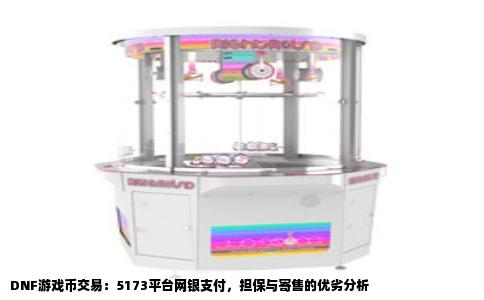 DNF游戏币交易：5173平台网银支付，担保与寄售的优劣分析
