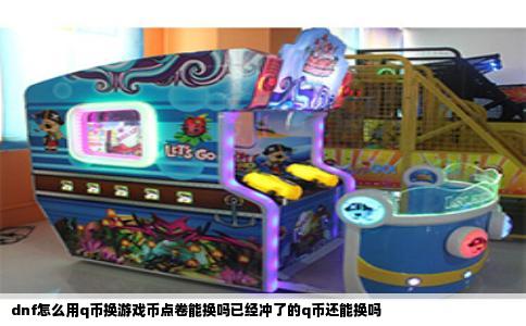 dnf怎么用q币换游戏币点卷能换吗已经冲了的q币还能换吗