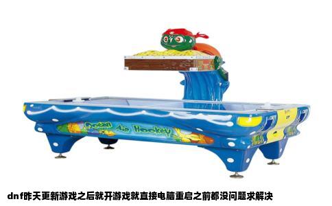 dnf昨天更新游戏之后就开游戏就直接电脑重启之前都没问题求解决