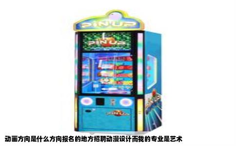 动画方向是什么方向报名的地方招聘动漫设计而我的专业是艺术