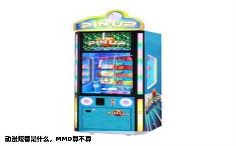 动漫短番是什么，MMD算不算