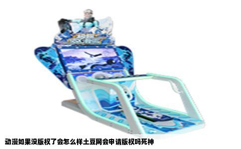 动漫如果没版权了会怎么样土豆网会申请版权吗死神