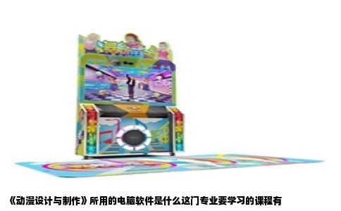 《动漫设计与制作》所用的电脑软件是什么这门专业要学习的课程有