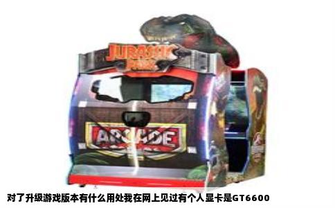 对了升级游戏版本有什么用处我在网上见过有个人显卡是GT6600