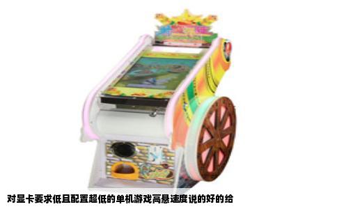 对显卡要求低且配置超低的单机游戏高悬速度说的好的给