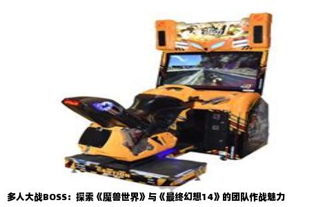 多人大战BOSS：探索《魔兽世界》与《最终幻想14》的团队作战魅力