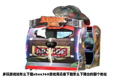 多玩游戏站怎么下载xbox360游戏用迅雷下载怎么下弹出的那个地址