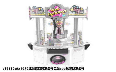 e52630gtx1070这配置吃鸡怎么样至强cpu玩游戏怎么样