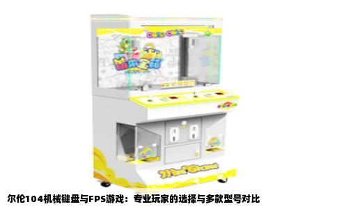 尔伦104机械键盘与FPS游戏：专业玩家的选择与多款型号对比