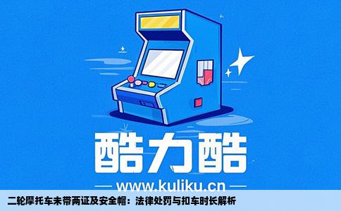 二轮摩托车未带两证及安全帽：法律处罚与扣车时长解析