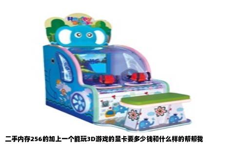 二手内存256的加上一个能玩3D游戏的显卡要多少钱和什么样的帮帮我