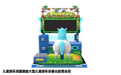 儿童游乐场里哪些大型儿童游乐设备比较受欢迎