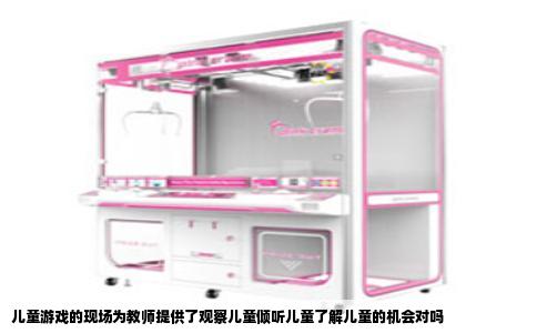 儿童游戏的现场为教师提供了观察儿童倾听儿童了解儿童的机会对吗