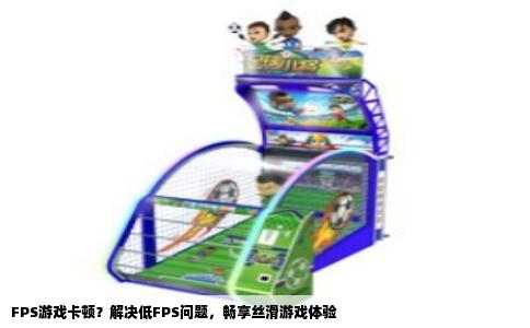 FPS游戏卡顿？解决低FPS问题，畅享丝滑游戏体验