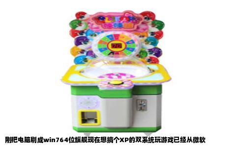 刚把电脑刷成win764位旗舰现在想搞个XP的双系统玩游戏已经从微软