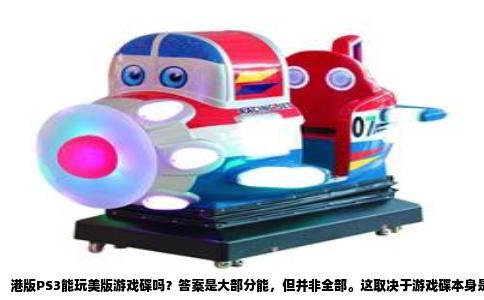 港版PS3能玩美版游戏碟吗？答案是大部分能，但并非全部。这取决于游戏碟本身是否锁区，以及港版主机与美版游戏之间的区域代码是否冲突。