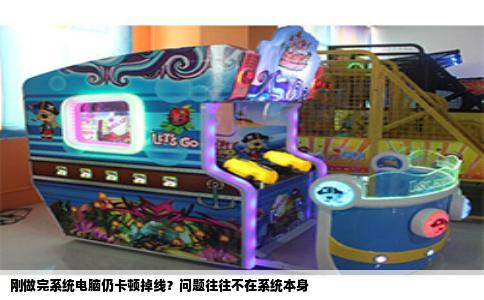 刚做完系统电脑仍卡顿掉线？问题往往不在系统本身