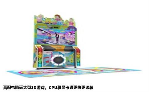 高配电脑玩大型3D游戏，CPU和显卡谁更热更该装