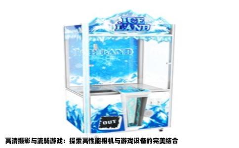 高清摄影与流畅游戏：探索高性能相机与游戏设备的完美结合