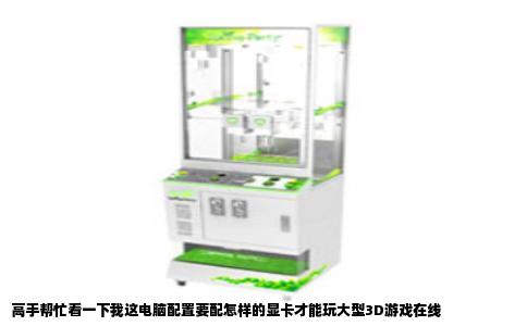高手帮忙看一下我这电脑配置要配怎样的显卡才能玩大型3D游戏在线