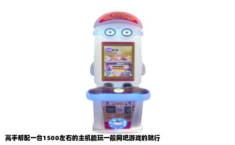 高手帮配一台1500左右的主机能玩一般网吧游戏的就行