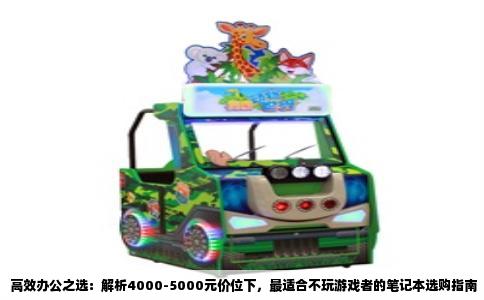 高效办公之选：解析4000-5000元价位下，最适合不玩游戏者的笔记本选购指南