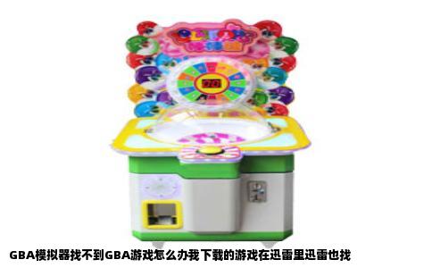 GBA模拟器找不到GBA游戏怎么办我下载的游戏在迅雷里迅雷也找