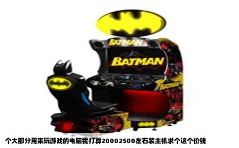 个大部分用来玩游戏的电脑我打算20002500左右装主机求个这个价钱