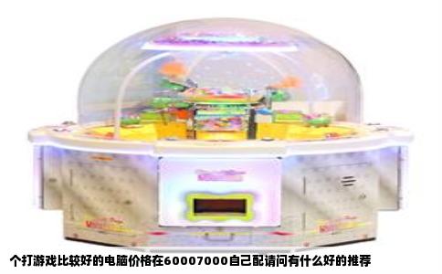 个打游戏比较好的电脑价格在60007000自己配请问有什么好的推荐