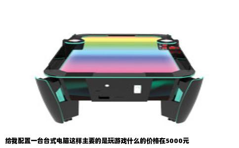 给我配置一台台式电脑这样主要的是玩游戏什么的价格在5000元
